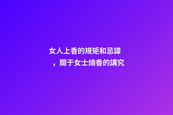 女人上香的規矩和忌諱，關于女士燒香的講究